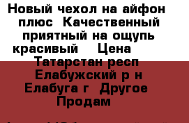 Новый чехол на айфон 6 плюс. Качественный, приятный на ощупь, красивый. › Цена ­ 100 - Татарстан респ., Елабужский р-н, Елабуга г. Другое » Продам   